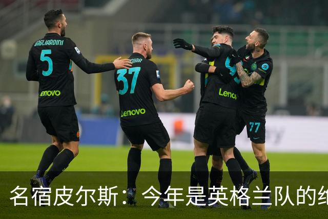 名宿皮尔斯：今年是英格兰队的绝佳机会，图赫尔要带队取得突破
