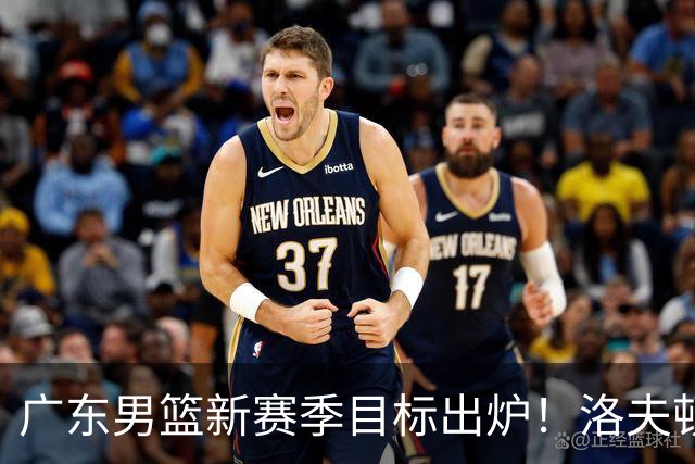 广东男篮新赛季目标出炉！洛夫顿有望加盟，杜锋爱徒或迎来机会
